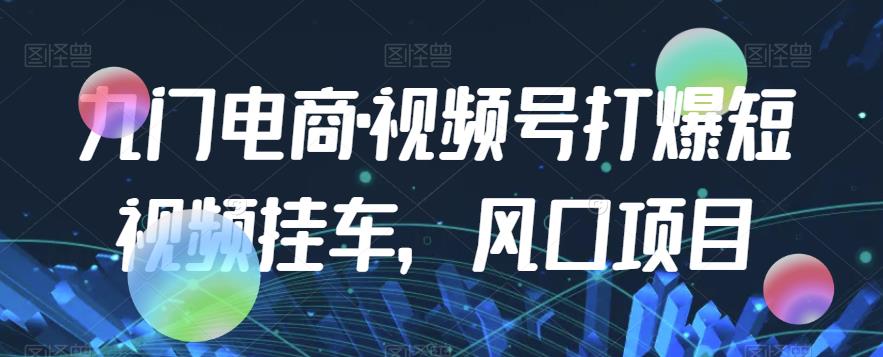 九门电商·视频号打爆短视频挂车，风口项目-创客云联盟