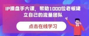 IP操盘手大课，帮助1000位老板建立自己的流量团队-创客云联盟