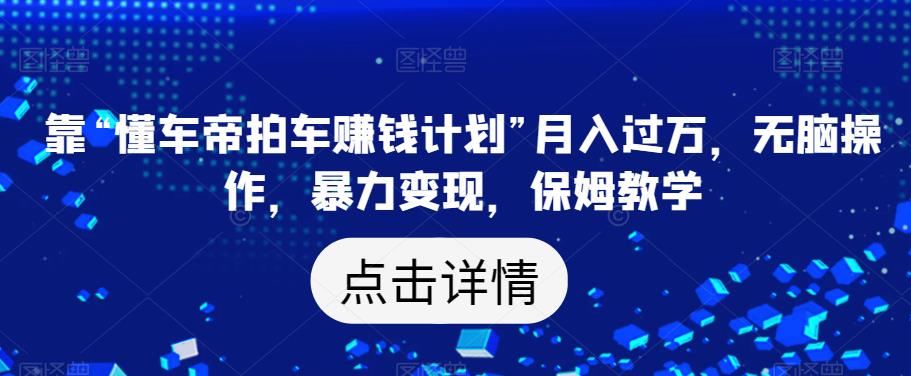 靠“懂车帝拍车赚钱计划”月入过万，无脑操作，暴力变现，保姆教学【揭秘】-创客云联盟