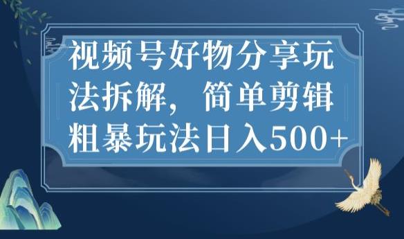 视频号好物分享玩法拆解，简单剪辑粗暴玩法日入500+【揭秘】-创客云联盟