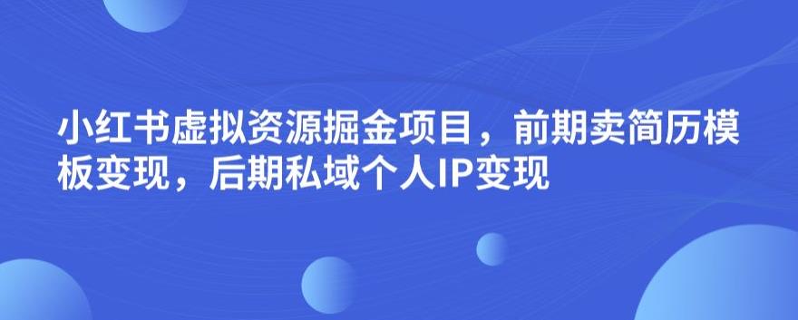 小红书虚拟资源掘金项目，前期卖简历模板变现，后期私域个人IP变现，日入300，长期稳定【揭秘】-创客云联盟