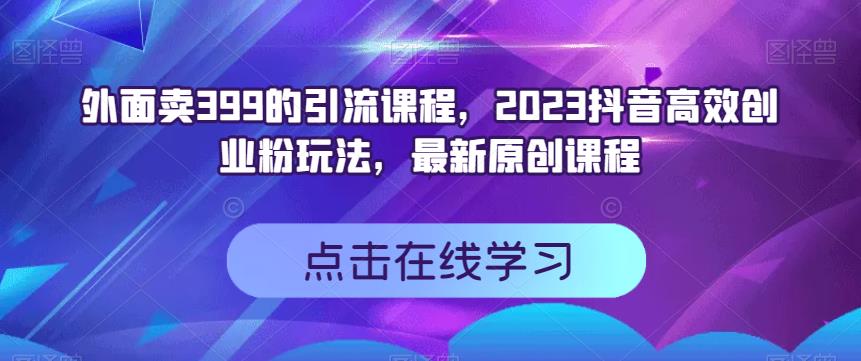 外面卖399的引流课程，2023抖音高效创业粉玩法，最新原创课程-创客云联盟