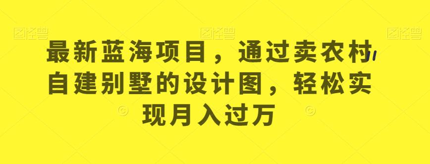 最新蓝海项目，通过卖农村自建别墅的设计图，轻松实现月入过万【揭秘】-创客云联盟