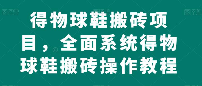 得物球鞋搬砖项目，全面系统得物球鞋搬砖操作教程【揭秘】-创客云联盟