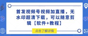 首发视频号视频加直播无水印超清下载，可以随意剪辑【软件+教程】-创客云联盟