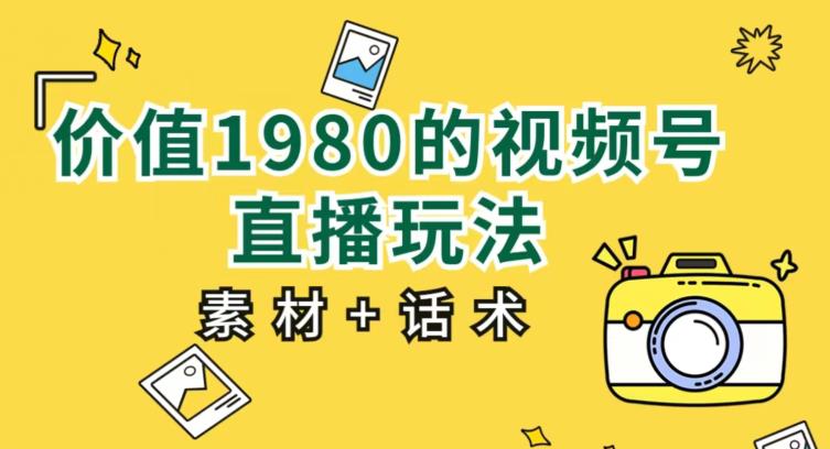 价值1980的视频号直播玩法，小白也可以直接上手操作【教程+素材+话术】-创客云联盟