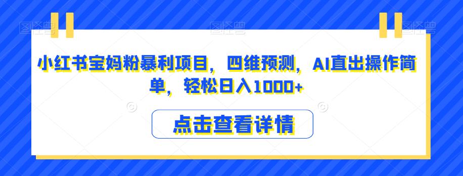 小红书宝妈粉暴利项目，四维预测，AI直出操作简单，轻松日入1000+【揭秘】-创客云联盟