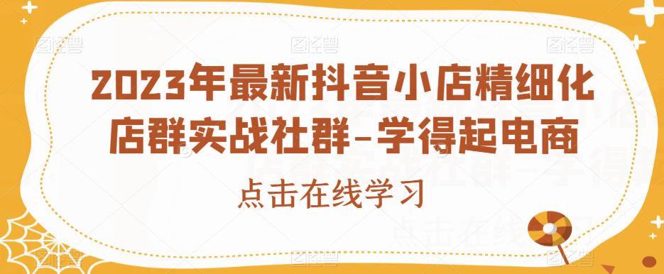 2023年最新抖音小店精细化店群实战社群-学得起电商-创客云联盟