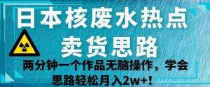 日本核废水热点卖货思路，两分钟一个作品无脑操作，学会思路轻松月入2w+【揭秘】-创客云联盟
