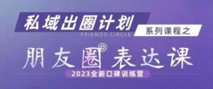 私域出圈计划系列课程之朋友圈表达课，2023全新口碑训练营-创客云联盟