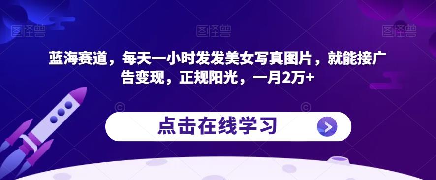 蓝海赛道，每天一小时发发美女写真图片，就能接广告变现，正规阳光，一月2万+【揭秘】-创客云联盟