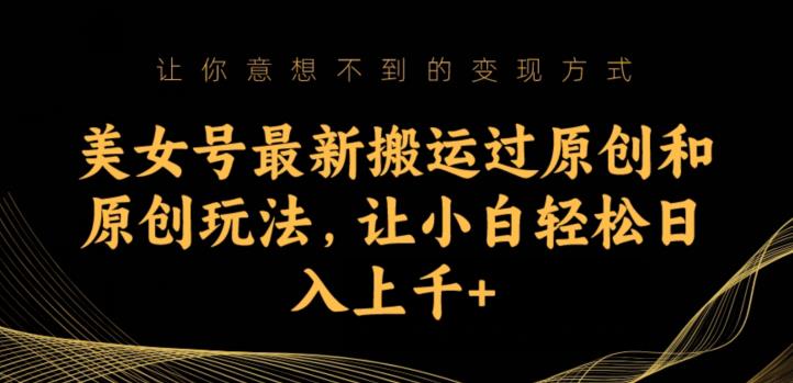 美女号最新搬运过原创和原创玩法，让小白轻松日入上千+【揭秘】-创客云联盟