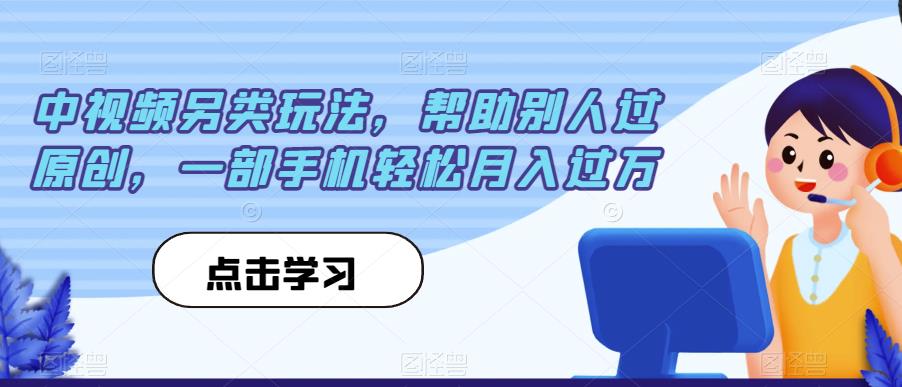 中视频另类玩法，帮助别人过原创，一部手机轻松月入过万【揭秘】-创客云联盟