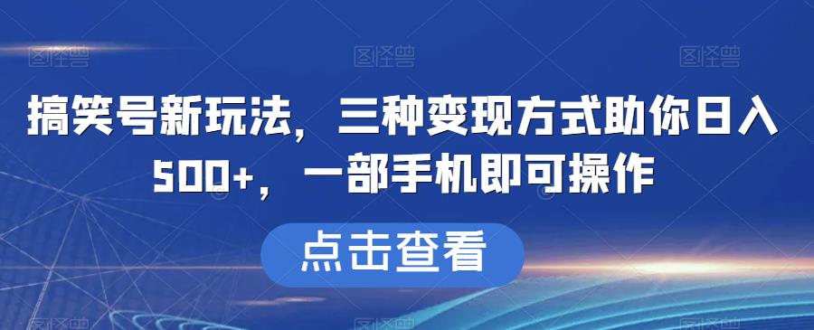 搞笑号新玩法，三种变现方式助你日入500+，一部手机即可操作【揭秘】-创客云联盟