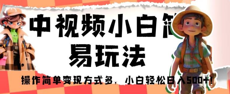 中视频小白简易玩法，操作简单变现方式多，小白轻松日入500+！【揭秘】-创客云联盟