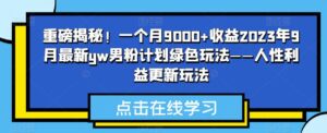 重磅揭秘！一个月9000+收益2023年9月最新yw男粉计划绿色玩法——人性利益更新玩法-创客云联盟