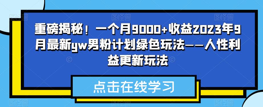 重磅揭秘！一个月9000+收益2023年9月最新yw男粉计划绿色玩法——人性利益更新玩法-创客云联盟