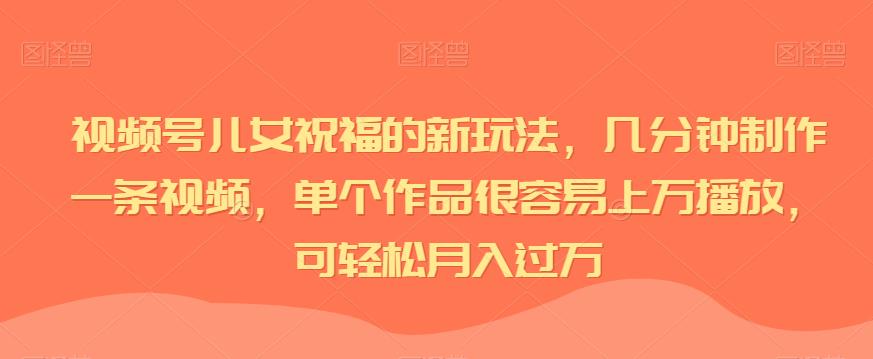 视频号儿女祝福的新玩法，几分钟制作一条视频，单个作品很容易上万播放，可轻松月入过万-创客云联盟