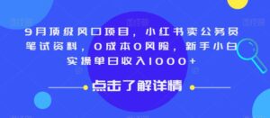 9月顶级风口项目，小红书卖公务员笔试资料，0成本0风险，新手小白实操单日收入1000+【揭秘】-创客云联盟
