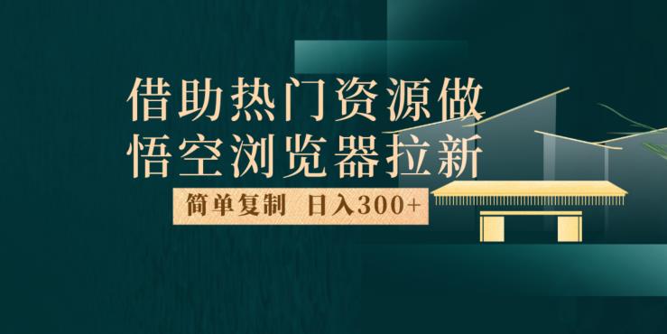 最新借助热门资源悟空浏览器拉新玩法，日入300+，人人可做，每天1小时【揭秘】-创客云联盟