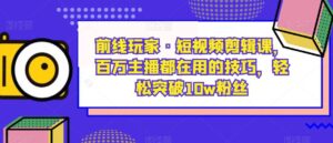 前线玩家·短视频剪辑课,百万主播都在用的技巧,轻松突破10w粉丝-创客云联盟