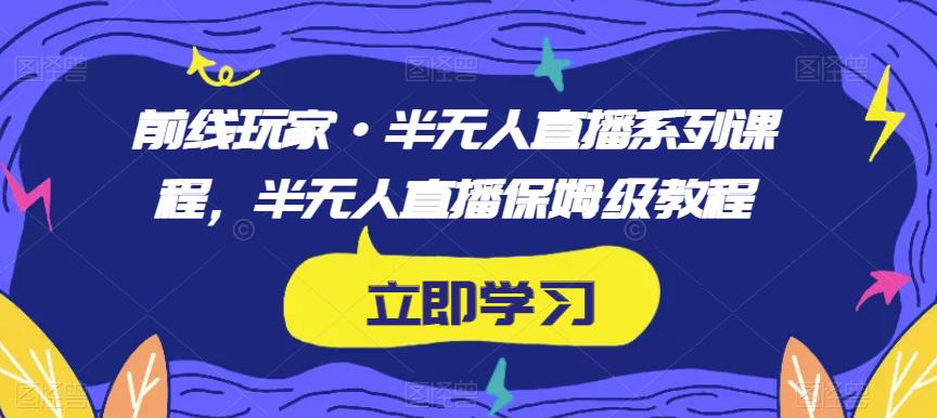前线玩家·半无人直播系列课程，半无人直播保姆级教程-创客云联盟