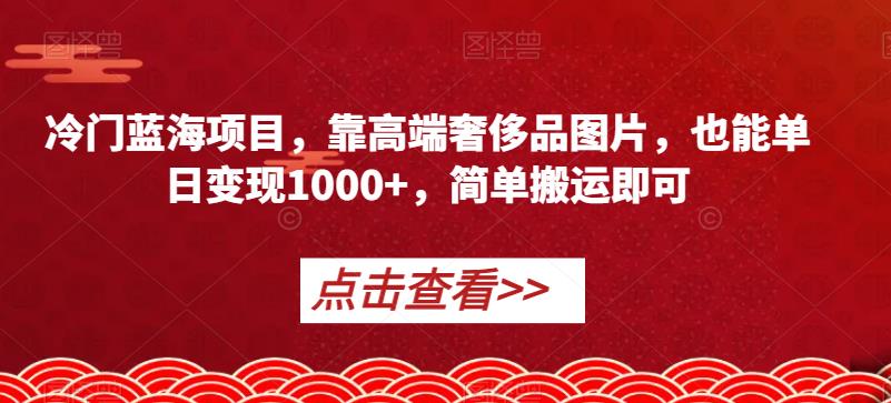 冷门蓝海项目，靠高端奢侈品图片，也能单日变现1000+，简单搬运即可【揭秘】-创客云联盟
