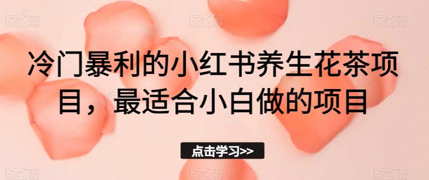冷门暴利的小红书养生花茶项目，最适合小白做的项目【揭秘】-创客云联盟
