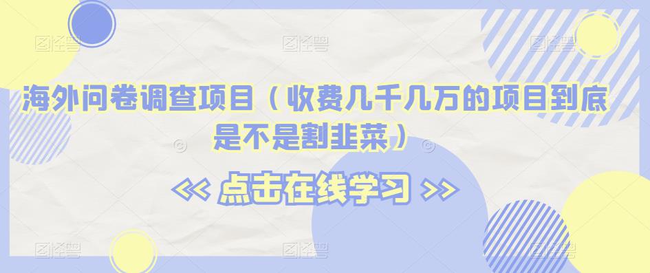 海外问卷调查项目（收费几千几万的项目到底是不是割韭菜）【揭秘】-创客云联盟