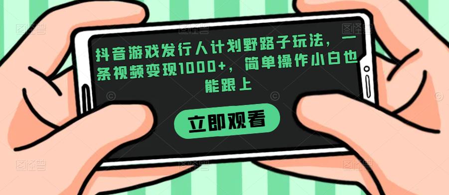 抖音游戏发行人计划野路子玩法，一条视频变现1000+，简单操作小白也能跟上【揭秘】-创客云联盟
