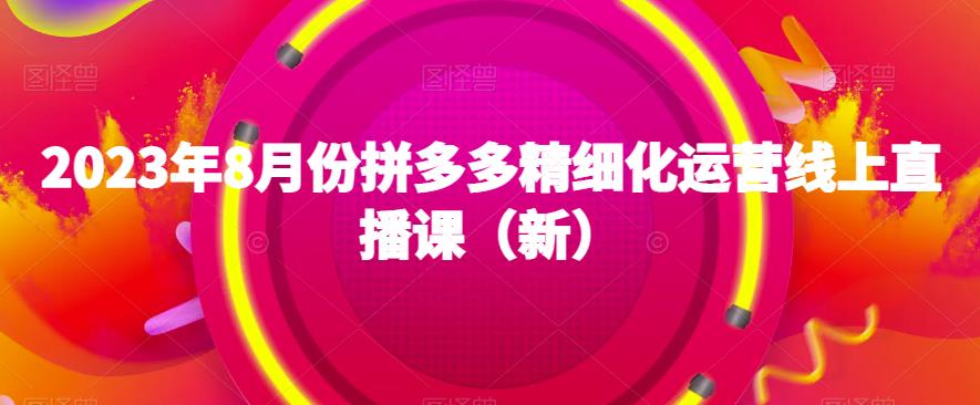 2023年8月份拼多多精细化运营线上直播课（新）-创客云联盟