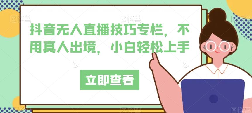 抖音无人直播技巧专栏，不用真人出境，小白轻松上手-创客云联盟