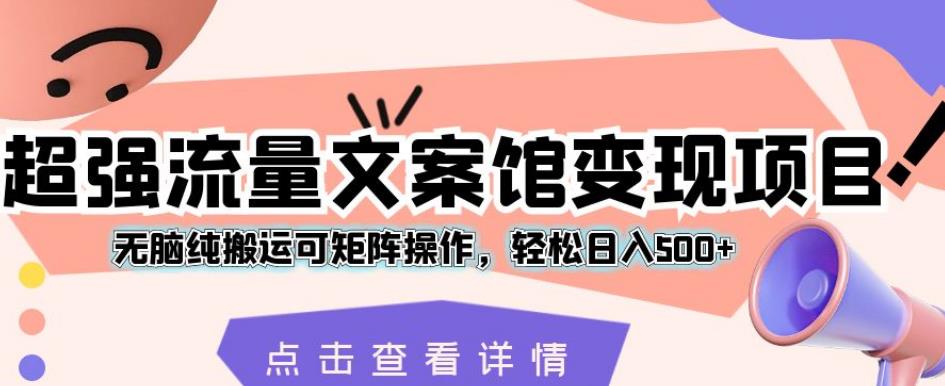 超强流量文案馆变现项目，无脑纯搬运可矩阵操作，轻松日入500+【揭秘】-创客云联盟