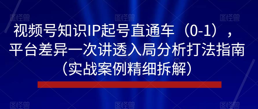 视频号知识IP起号直通车（0-1），平台差异一次讲透入局分析打法指南（实战案例精细拆解）-创客云联盟