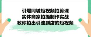 引爆同城短视频拍剪课，实体商家拍摄制作实战，教你拍出引流到店的短视频-创客云联盟