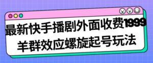 最新快手播剧外面收费1999羊群效应螺旋起号玩法配合流量日入几百完全不是问题-创客云联盟