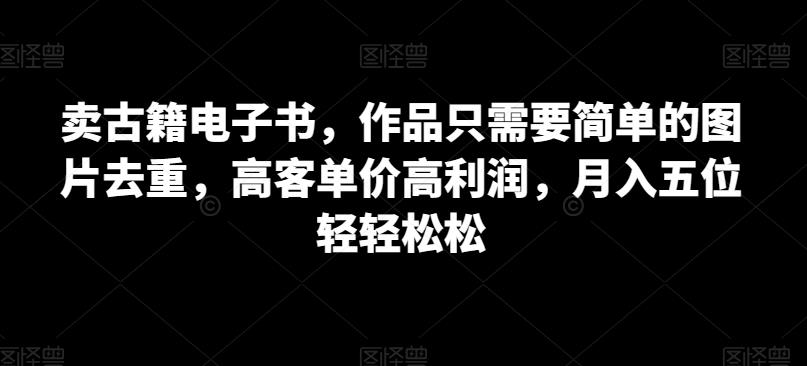 卖古籍电子书，作品只需要简单的图片去重，高客单价高利润，月入五位轻轻松松-创客云联盟