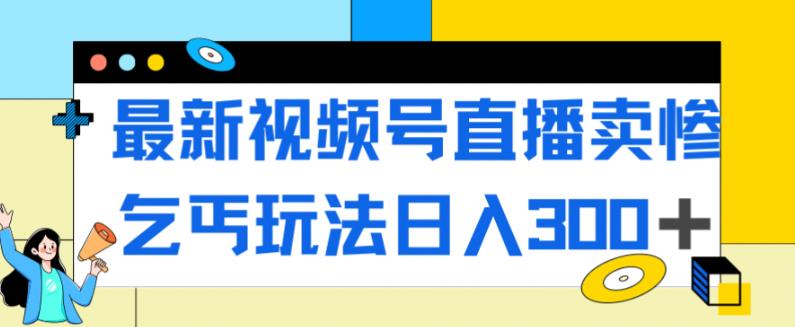 最新视频号直播卖惨乞讨玩法，流量嘎嘎滴，轻松日入300+-创客云联盟