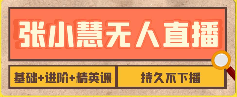 张小慧无人直播精英课，基础+进阶+精英课，持久不下播-创客云联盟