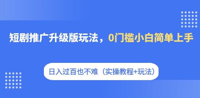 短剧推广升级版玩法，0门槛小白简单上手，日入过百也不难（实操教程+玩法）-创客云联盟