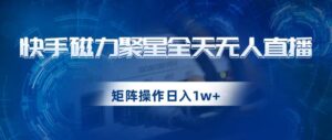 快手磁力聚星全天无人直播，矩阵操作日入1w+【揭秘】-创客云联盟