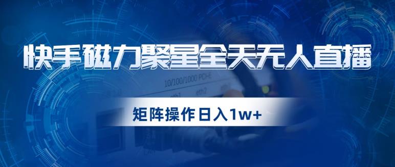 快手磁力聚星全天无人直播，矩阵操作日入1w+【揭秘】-创客云联盟