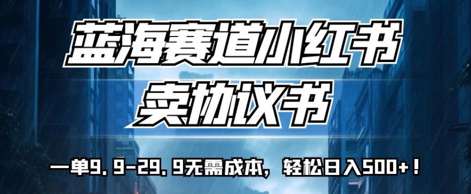 蓝海赛道小红书卖协议书，一单9.9-29.9无需成本，轻松日入500+!【揭秘】-创客云联盟