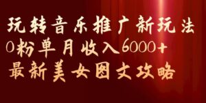 玩转音乐推广新玩法，0粉单月收入6000+，最新美女图文攻略【揭秘】-创客云联盟