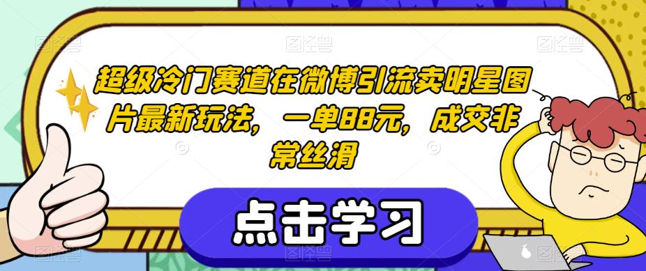 超级冷门赛道在微博引流卖明星图片最新玩法，一单88元，成交非常丝滑【揭秘】-创客云联盟