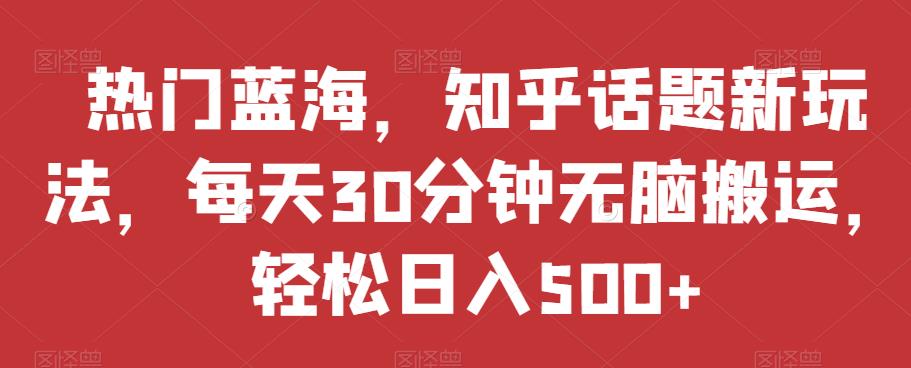 热门蓝海，知乎话题新玩法，每天30分钟无脑搬运，轻松日入500+【揭秘】-创客云联盟
