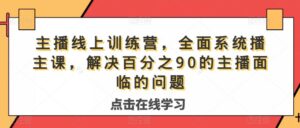 主播线上训练营,全面系统播主课,解决分百之90的主播面的临问题-创客云联盟