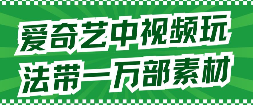 爱奇艺中视频玩法，不用担心版权问题（详情教程+一万部素材）-创客云联盟