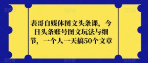 表哥自媒体图文头条课，今日头条账号图文玩法与细节，一个人一天搞50个文章-创客云联盟