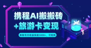 携程AI搬砖+旅游卡变现升级玩法，单号月收益保底5000+，可做矩阵号-创客云联盟